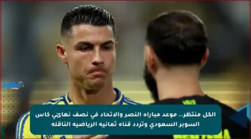 الكل منتظر.. موعد مباراة النصر والاتحاد في نصف نهائي كأس السوبر السعودي وتردد قناة ثمانية الرياضية الناقلة